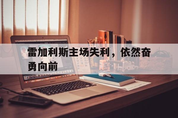 雷加利斯主场失利，依然奋勇向前
